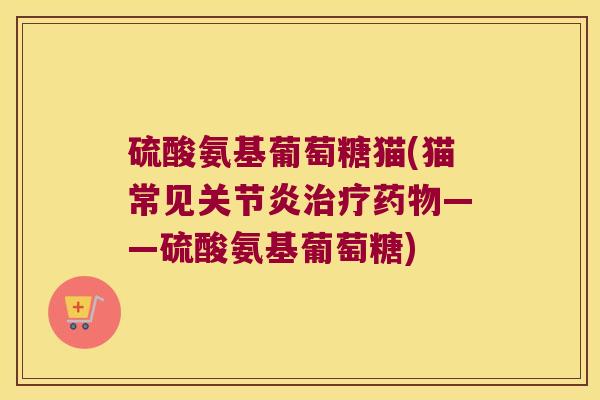 硫酸氨基葡萄糖猫(猫常见——硫酸氨基葡萄糖) 硫酸氨基葡萄糖猫(猫常见——硫酸氨基葡萄糖)