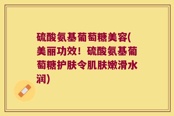 硫酸氨基葡萄糖美容(美丽功效！硫酸氨基葡萄糖护肤令嫩滑水润)