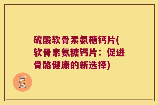 硫酸软骨素氨糖钙片(软骨素氨糖钙片：促进骨骼健康的新选择)