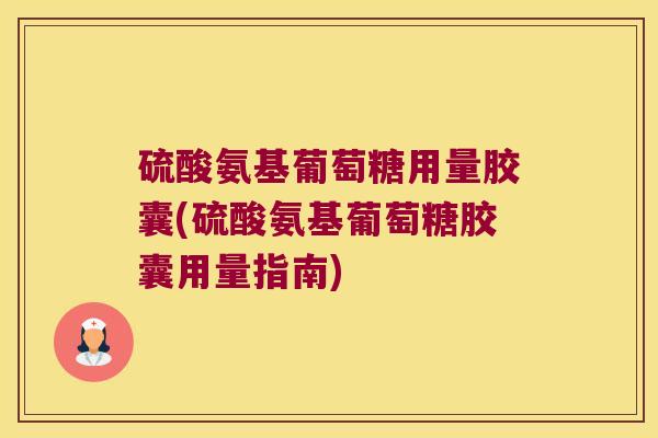 硫酸氨基葡萄糖用量胶囊(硫酸氨基葡萄糖胶囊用量指南)