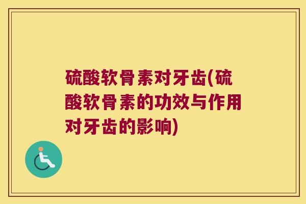 硫酸软骨素对牙齿(硫酸软骨素的功效与作用对牙齿的影响) 硫酸软骨素对牙齿(硫酸软骨素的功效与作用对牙齿的影响)