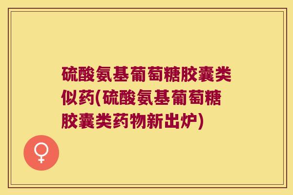 硫酸氨基葡萄糖胶囊类似药(硫酸氨基葡萄糖胶囊类新出炉) 硫酸氨基葡萄糖胶囊类似药(硫酸氨基葡萄糖胶囊类新出炉)