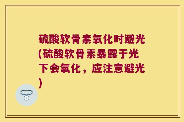 硫酸软骨素氧化时避光(硫酸软骨素暴露于光下会氧化，应注意避光)