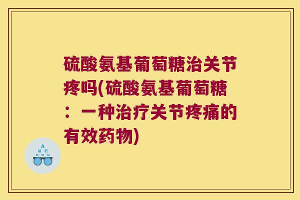 硫酸氨基葡萄糖关节疼吗(硫酸氨基葡萄糖：一种关节的有效)