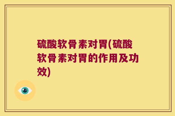 硫酸软骨素对胃(硫酸软骨素对胃的作用及功效)