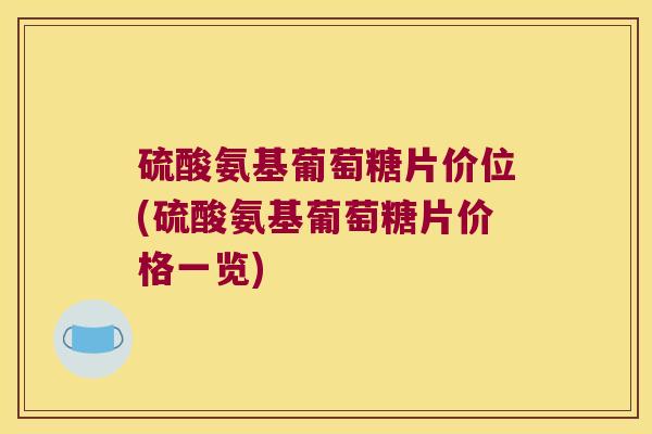 硫酸氨基葡萄糖片价位(硫酸氨基葡萄糖片价格一览) 硫酸氨基葡萄糖片价位(硫酸氨基葡萄糖片价格一览)