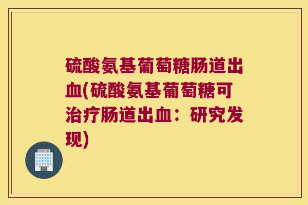 硫酸氨基葡萄糖肠道出(硫酸氨基葡萄糖可肠道出:研究发现) 硫酸氨基葡萄糖肠道出(硫酸氨基葡萄糖可肠道出:研究发现)