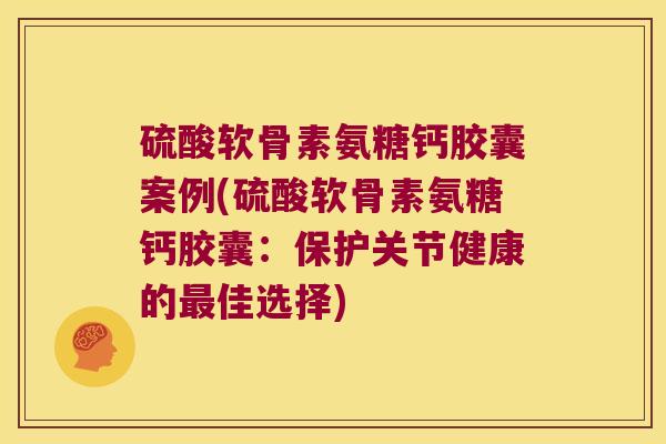 硫酸软骨素氨糖钙胶囊案例(硫酸软骨素氨糖钙胶囊：保护关节健康的佳选择)