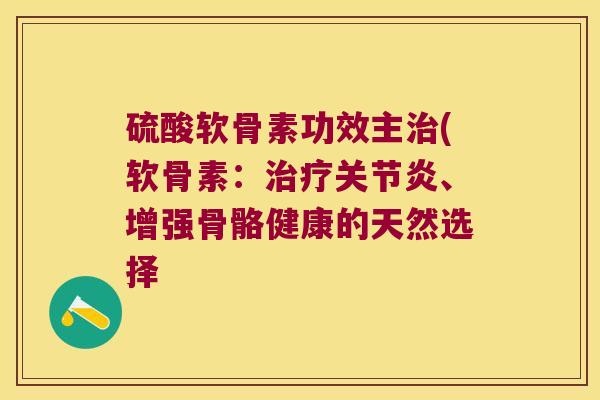 硫酸软骨素功效主(软骨素:、增强骨骼健康的天然选择 硫酸软骨素功效主(软骨素:、增强骨骼健康的天然选择