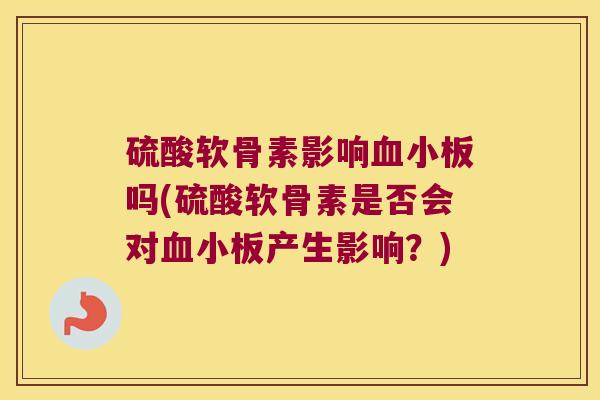 硫酸软骨素影响吗(硫酸软骨素是否会对产生影响?) 硫酸软骨素影响吗(硫酸软骨素是否会对产生影响?)