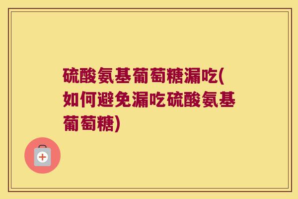 硫酸氨基葡萄糖漏吃(如何避免漏吃硫酸氨基葡萄糖)