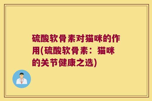 硫酸软骨素对猫咪的作用(硫酸软骨素：猫咪的关节健康之选)