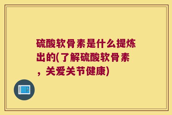 硫酸软骨素是什么提炼出的(了解硫酸软骨素，关爱关节健康)