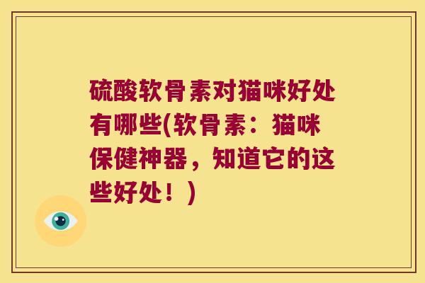 硫酸软骨素对猫咪好处有哪些(软骨素:猫咪保健神器,知道它的这些好处!) 硫酸软骨素对猫咪好处有哪些(软骨素:猫咪保健神器,知道它的这些好处!)