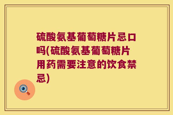 硫酸氨基葡萄糖片忌口吗(硫酸氨基葡萄糖片用药需要注意的饮食禁忌) 硫酸氨基葡萄糖片忌口吗(硫酸氨基葡萄糖片用药需要注意的饮食禁忌)