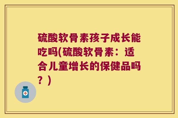 硫酸软骨素孩子成长能吃吗(硫酸软骨素:适合儿童增长的保健品吗?) 硫酸软骨素孩子成长能吃吗(硫酸软骨素:适合儿童增长的保健品吗?)
