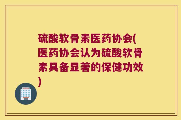 硫酸软骨素医药协会(医药协会认为硫酸软骨素具备显著的保健功效) 硫酸软骨素医药协会(医药协会认为硫酸软骨素具备显著的保健功效)