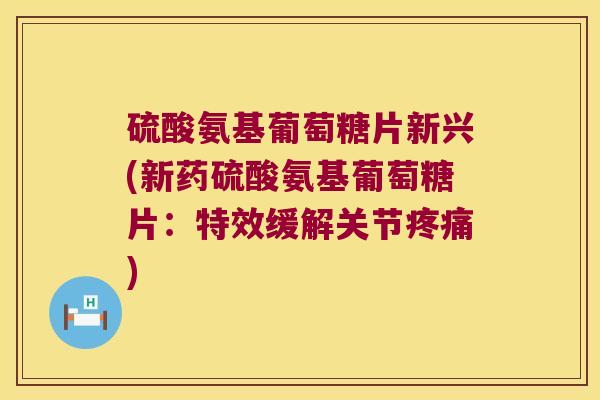 硫酸氨基葡萄糖片新兴(新药硫酸氨基葡萄糖片:特效缓解关节) 硫酸氨基葡萄糖片新兴(新药硫酸氨基葡萄糖片:特效缓解关节)