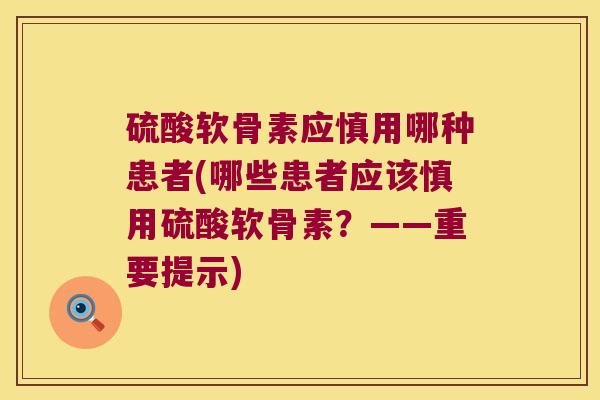 硫酸软骨素应慎用哪种患者(哪些患者应该慎用硫酸软骨素？——重要提示)