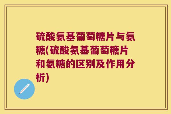 硫酸氨基葡萄糖片与氨糖(硫酸氨基葡萄糖片和氨糖的区别及作用分析) 硫酸氨基葡萄糖片与氨糖(硫酸氨基葡萄糖片和氨糖的区别及作用分析)