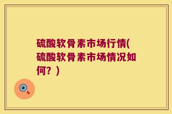 硫酸软骨素市场行情(硫酸软骨素市场情况如何？)