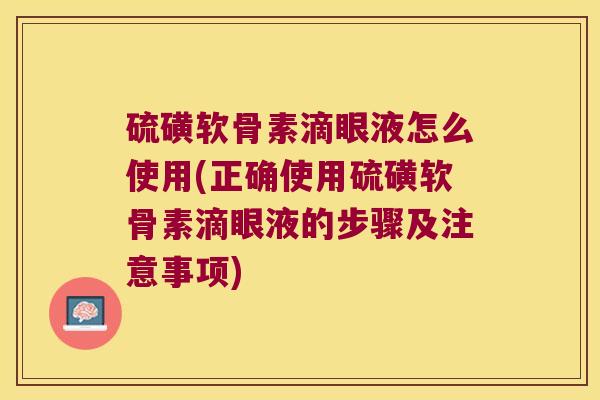 硫磺软骨素滴眼液怎么使用(正确使用硫磺软骨素滴眼液的步骤及注意事项) 硫磺软骨素滴眼液怎么使用(正确使用硫磺软骨素滴眼液的步骤及注意事项)