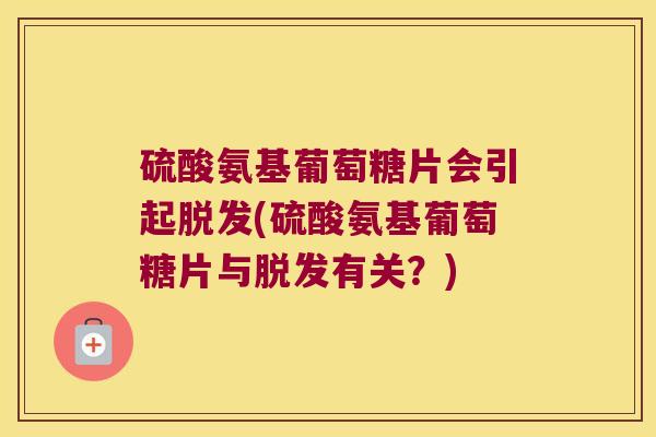 硫酸氨基葡萄糖片会引起(硫酸氨基葡萄糖片与有关?) 硫酸氨基葡萄糖片会引起(硫酸氨基葡萄糖片与有关?)