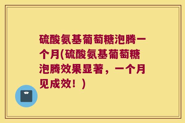 硫酸氨基葡萄糖泡腾一个月(硫酸氨基葡萄糖泡腾效果显著,一个月见成效!) 硫酸氨基葡萄糖泡腾一个月(硫酸氨基葡萄糖泡腾效果显著,一个月见成效!)
