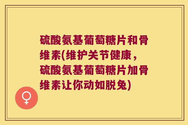 硫酸氨基葡萄糖片和骨维素(维护关节健康，硫酸氨基葡萄糖片加骨维素让你动如脱兔)