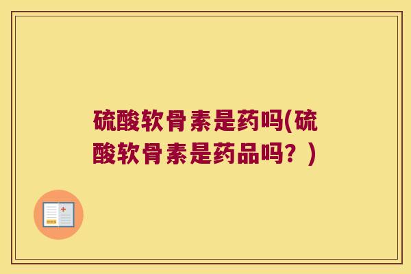 硫酸软骨素是药吗(硫酸软骨素是药品吗?) 硫酸软骨素是药吗(硫酸软骨素是药品吗?)