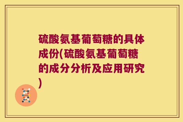 硫酸氨基葡萄糖的具体成份(硫酸氨基葡萄糖的成分分析及应用研究)