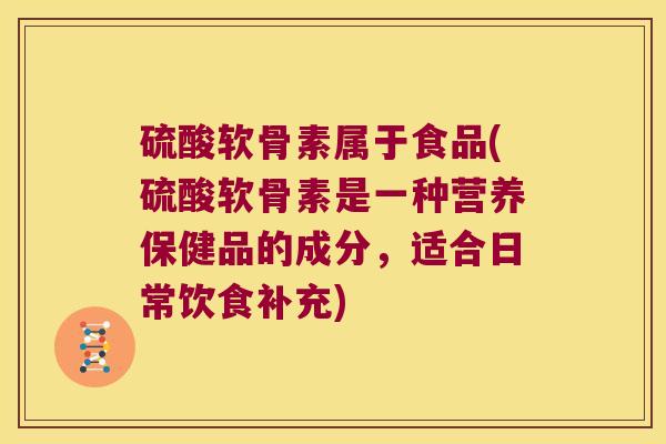 硫酸软骨素属于食品(硫酸软骨素是一种营养保健品的成分,适合日常饮食补充) 硫酸软骨素属于食品(硫酸软骨素是一种营养保健品的成分,适合日常饮食补充)