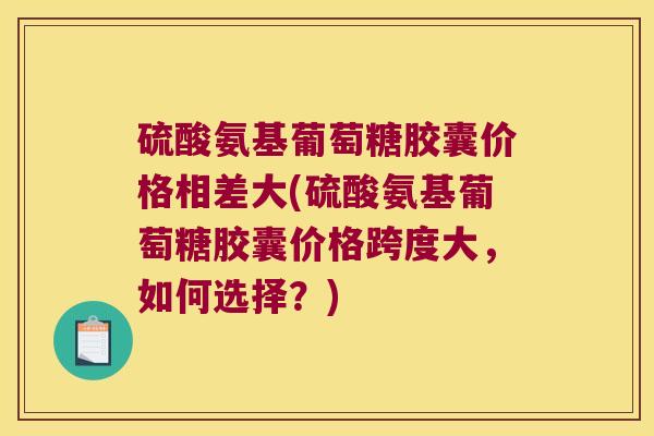硫酸氨基葡萄糖胶囊价格相差大(硫酸氨基葡萄糖胶囊价格跨度大,如何选择?) 硫酸氨基葡萄糖胶囊价格相差大(硫酸氨基葡萄糖胶囊价格跨度大,如何选择?)