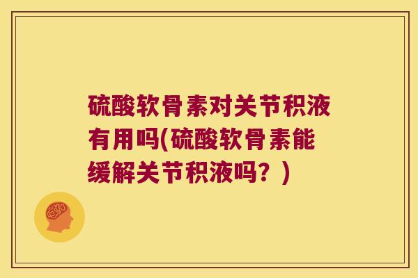 硫酸软骨素对关节积液有用吗(硫酸软骨素能缓解关节积液吗?) 硫酸软骨素对关节积液有用吗(硫酸软骨素能缓解关节积液吗?)