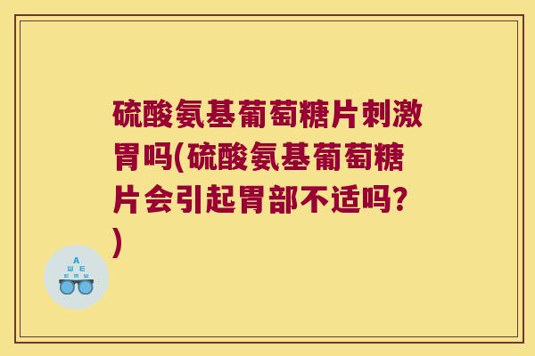 硫酸氨基葡萄糖片刺激胃吗(硫酸氨基葡萄糖片会引起胃部不适吗？)