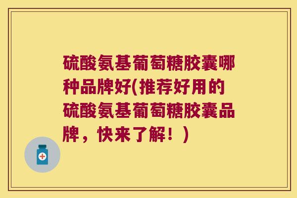 硫酸氨基葡萄糖胶囊哪种品牌好(推荐好用的硫酸氨基葡萄糖胶囊品牌，快来了解！)