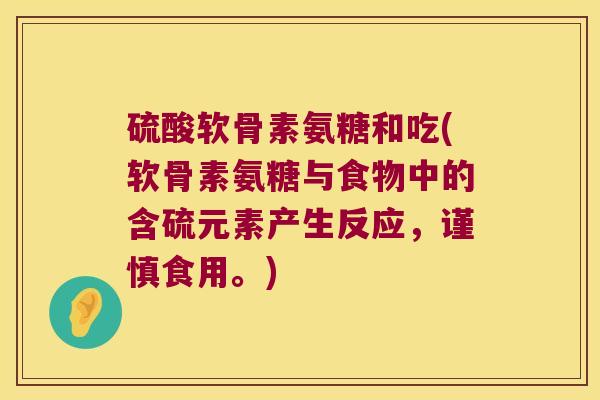 硫酸软骨素氨糖和吃(软骨素氨糖与食物中的含硫元素产生反应,谨慎食用。) 硫酸软骨素氨糖和吃(软骨素氨糖与食物中的含硫元素产生反应,谨慎食用。)