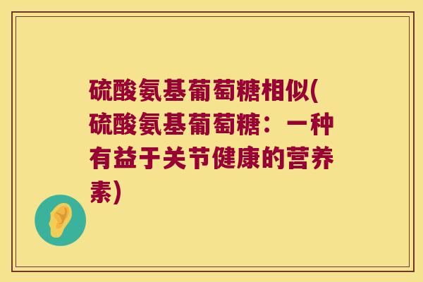 硫酸氨基葡萄糖相似(硫酸氨基葡萄糖:一种有益于关节健康的营养素) 硫酸氨基葡萄糖相似(硫酸氨基葡萄糖:一种有益于关节健康的营养素)