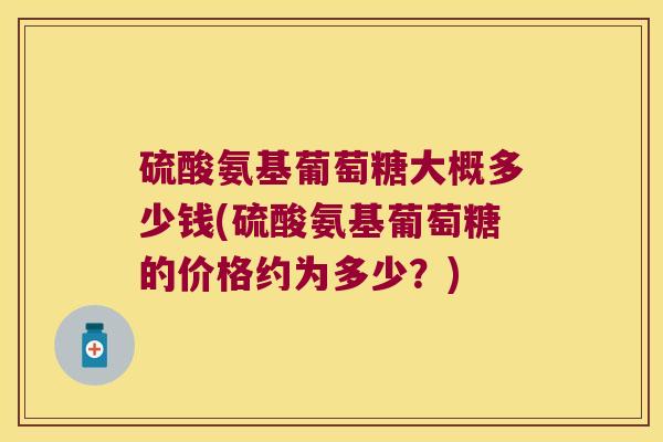 硫酸氨基葡萄糖大概多少钱(硫酸氨基葡萄糖的价格约为多少？)