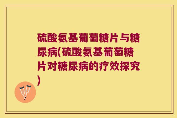硫酸氨基葡萄糖片与(硫酸氨基葡萄糖片对的疗效探究)