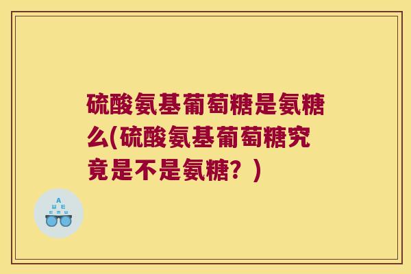 硫酸氨基葡萄糖是氨糖么(硫酸氨基葡萄糖究竟是不是氨糖?) 硫酸氨基葡萄糖是氨糖么(硫酸氨基葡萄糖究竟是不是氨糖?)