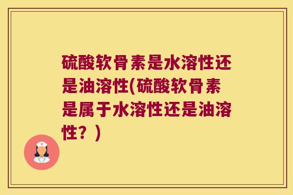 硫酸软骨素是水溶性还是油溶性(硫酸软骨素是属于水溶性还是油溶性？)