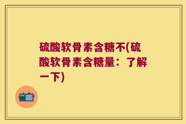 硫酸软骨素含糖不(硫酸软骨素含糖量:了解一下) 硫酸软骨素含糖不(硫酸软骨素含糖量:了解一下)