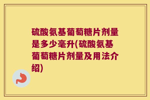 硫酸氨基葡萄糖片剂量是多少毫升(硫酸氨基葡萄糖片剂量及用法介绍) 硫酸氨基葡萄糖片剂量是多少毫升(硫酸氨基葡萄糖片剂量及用法介绍)