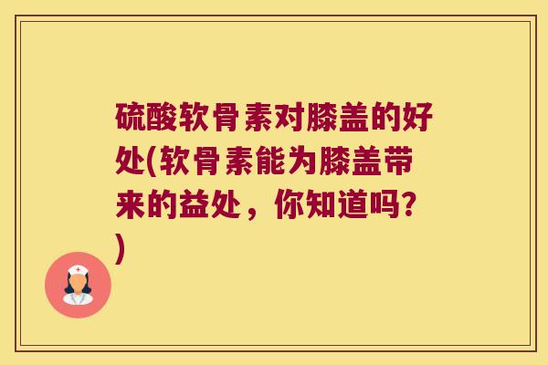 硫酸软骨素对膝盖的好处(软骨素能为膝盖带来的益处，你知道吗？)