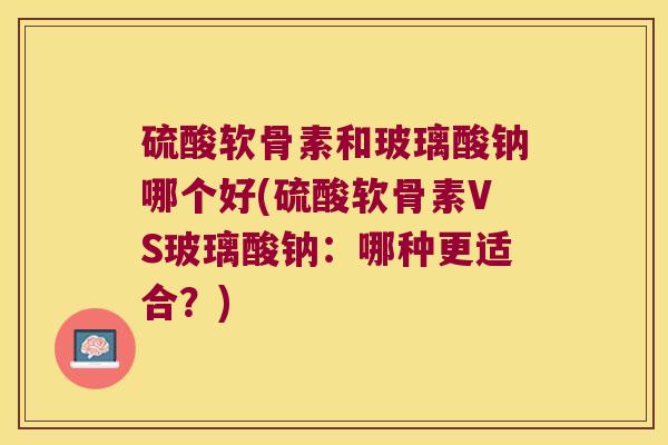 硫酸软骨素和玻璃酸钠哪个好(硫酸软骨素VS玻璃酸钠:哪种更适合?) 硫酸软骨素和玻璃酸钠哪个好(硫酸软骨素VS玻璃酸钠:哪种更适合?)
