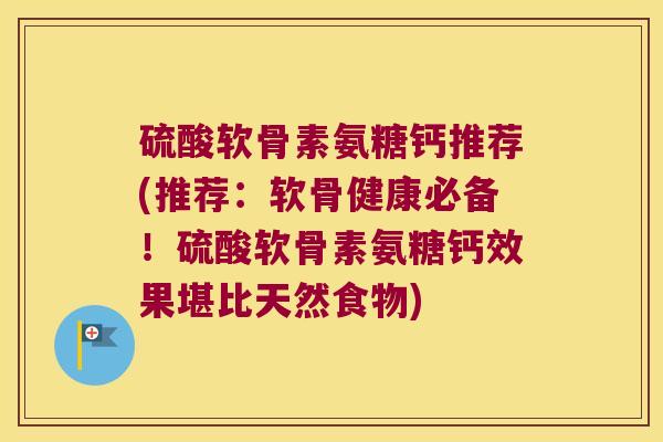 硫酸软骨素氨糖钙推荐(推荐:软骨健康必备!硫酸软骨素氨糖钙效果堪比天然食物) 硫酸软骨素氨糖钙推荐(推荐:软骨健康必备!硫酸软骨素氨糖钙效果堪比天然食物)