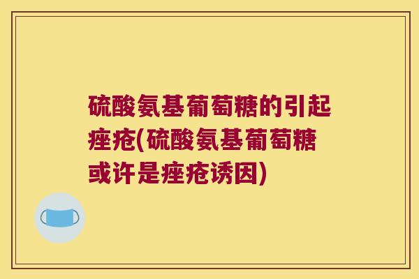 硫酸氨基葡萄糖的引起(硫酸氨基葡萄糖或许是诱因) 硫酸氨基葡萄糖的引起(硫酸氨基葡萄糖或许是诱因)