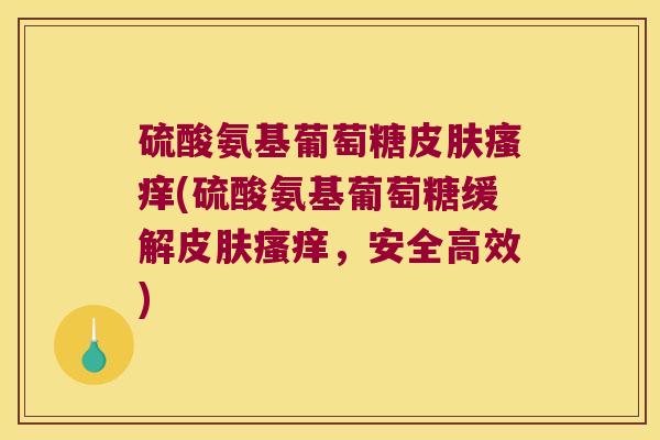 硫酸氨基葡萄糖(硫酸氨基葡萄糖缓解,安全高效) 硫酸氨基葡萄糖(硫酸氨基葡萄糖缓解,安全高效)