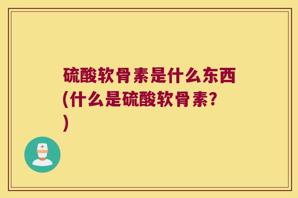 硫酸软骨素是什么东西(什么是硫酸软骨素？)